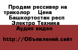 Продам рессивер на триколор  › Цена ­ 7 000 - Башкортостан респ. Электро-Техника » Аудио-видео   